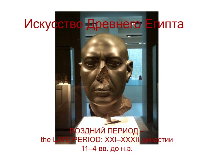 Искусство Древнего Египта ПОЗДНИЙ ПЕРИОД – the LATE PERIOD: XXI–XXXII династии 11–4 вв. до